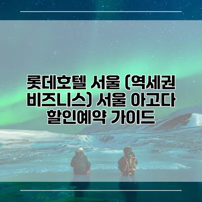 롯데호텔 서울 (역세권 비즈니스) 서울 아고다 할인예약 가이드