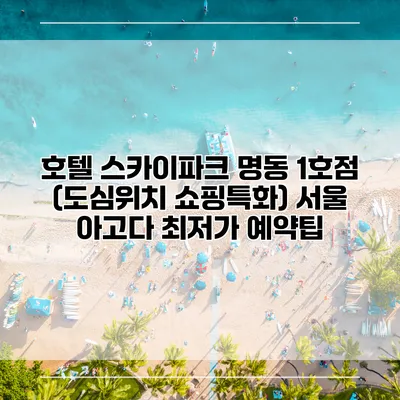 호텔 스카이파크 명동 1호점 (도심위치 쇼핑특화) 서울 아고다 최저가 예약팁